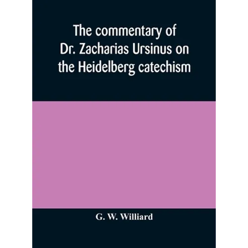 The Commentary Of Dr. Zacharias Ursinus On The Heidelberg Catechism