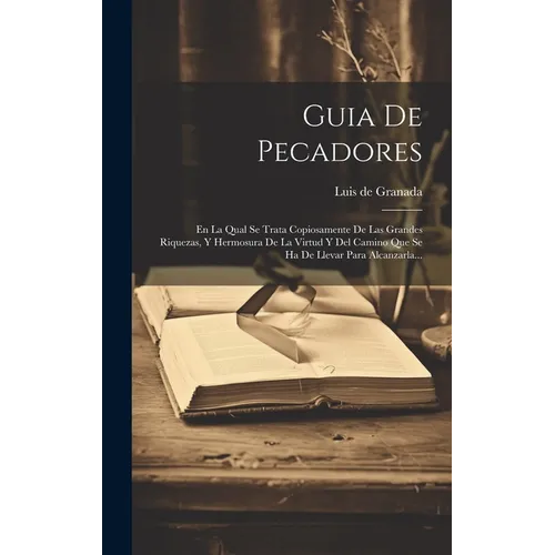 Guia De Pecadores: En La Qual Se Trata Copiosamente De Las Grandes Riquezas, Y Hermosura De La Virtud Y Del Camino Que Se Ha De Llevar Pa