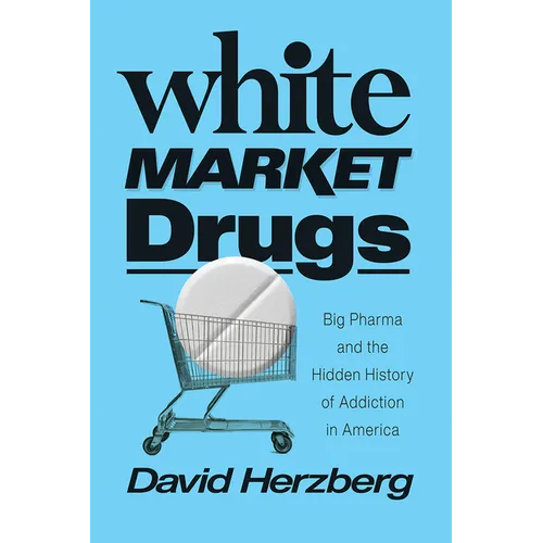 White Market Drugs: Big Pharma and the Hidden History of Addiction in America
