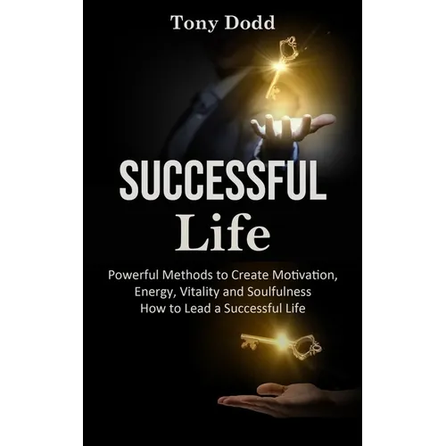 Successful Life: Powerful Methods to Create Motivation, Energy, Vitality and Soulfulness How to Lead a Successful Life
