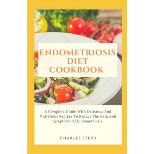 Endometriosis Diet Cookbook: A Complete Guide With Delicious And Nutritious Recipes To Reduce The Pain And Symptoms Of Endometriosis
