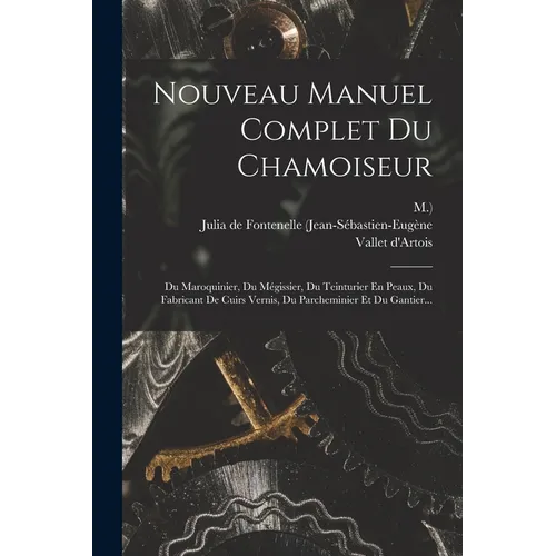 Nouveau Manuel Complet Du Chamoiseur: Du Maroquinier, Du Mégissier, Du Teinturier En Peaux, Du Fabricant De Cuirs Vernis, Du Parcheminier Et Du Gantie