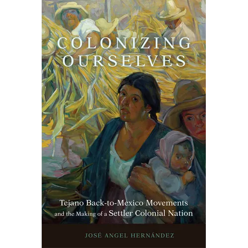 Colonizing Ourselves: Tejano Back-To-Mexico Movements and the Making of a Settler Colonial Nation Volume 5