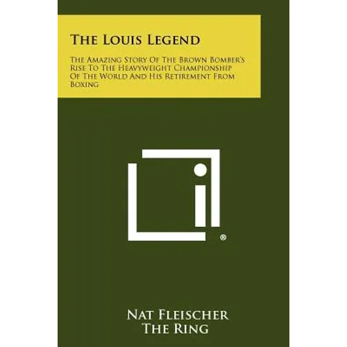 The Louis Legend: The Amazing Story Of The Brown Bomber's Rise To The Heavyweight Championship Of The World And His Retirement From Boxi