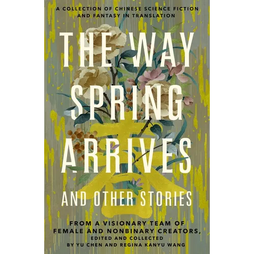 The Way Spring Arrives and Other Stories: A Collection of Chinese Science Fiction and Fantasy in Translation from a Visionary Team of Female and Nonbi