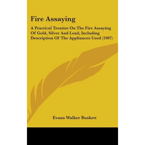 Fire Assaying: A Practical Treatise On The Fire Assaying Of Gold, Silver And Lead, Including Description Of The Appliances Used (1907