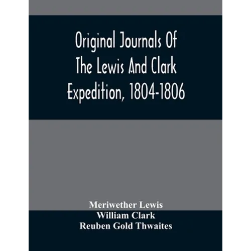 Original Journals Of The Lewis And Clark Expedition, 1804-1806; Printed From The Original Manuscripts In The Library Of The American Philosophical Soc