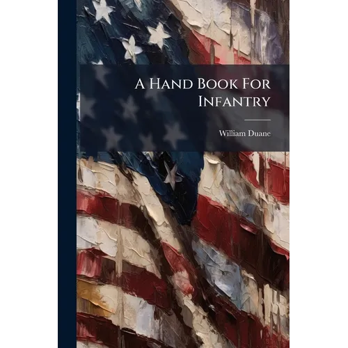 A Hand Book For Infantry: Containing The First Principles Of Military Discipline, Founded On Rational Method ... For The Use Of The Military Force Of