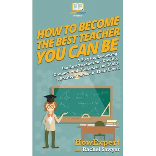 How To Become The Best Teacher You Can Be: 7 Steps to Becoming the Best Teacher You Can Be, Connect with Students, and Make a Positive Impact in Their