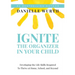 Ignite the Organizer in Your Child: Developing the Life Skills Required to Thrive at Home, School, and Beyond
