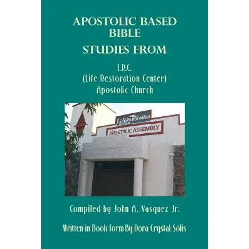 Apostolic Based Bible Studies from L.R.C. (Life Restoration Center) Apostolic Church: Compiled by John A. Vasquez Jr.