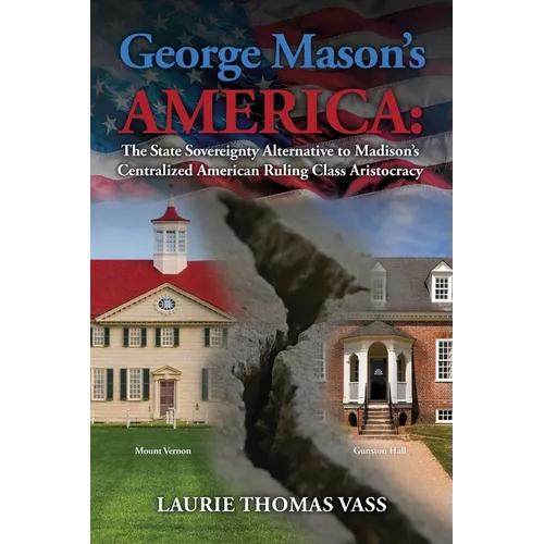 George Mason's America: The State Sovereignty Alternative to Madison's Centralized American Ruling Class Aristocracy: The State Sovereignty Al