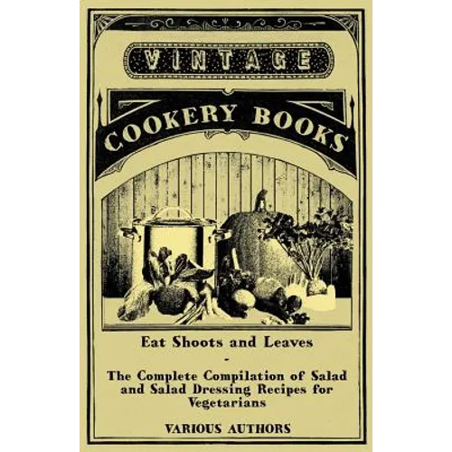 Eat Shoots and Leaves - The Complete Compilation of Salad and Salad Dressing Recipes for Vegetarians