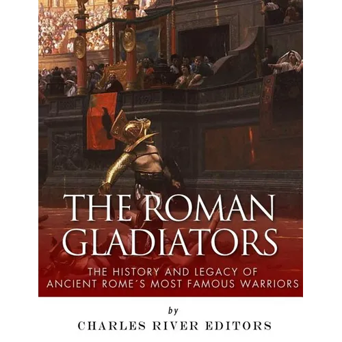 The Roman Gladiators: The History and Legacy of Ancient Rome's Most Famous Warriors