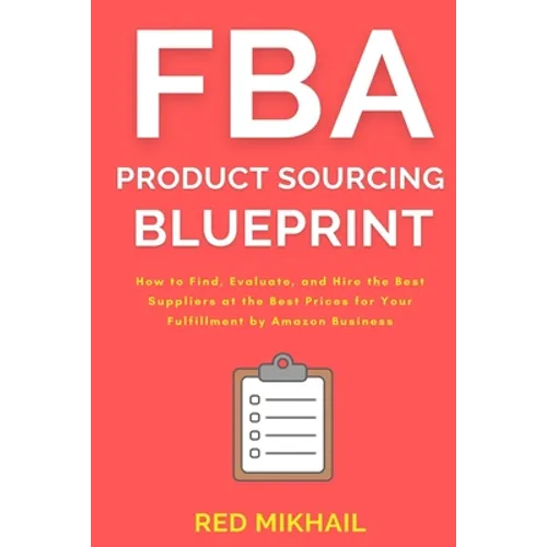 FBA Product Sourcing Blueprint: How to Find, Evaluate, and Hire the Best Suppliers at the Best Prices for Your Fulfillment by Amazon Business