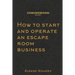 How to start and operate an escape room business: A step by step manual on how to launch your own escape room.