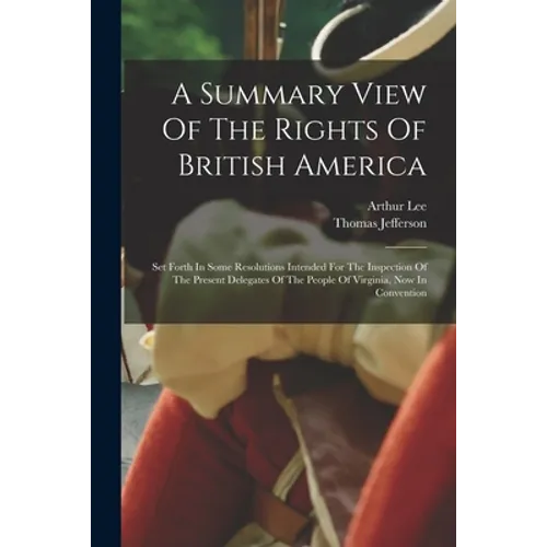 A Summary View Of The Rights Of British America: Set Forth In Some Resolutions Intended For The Inspection Of The Present Delegates Of The People Of V