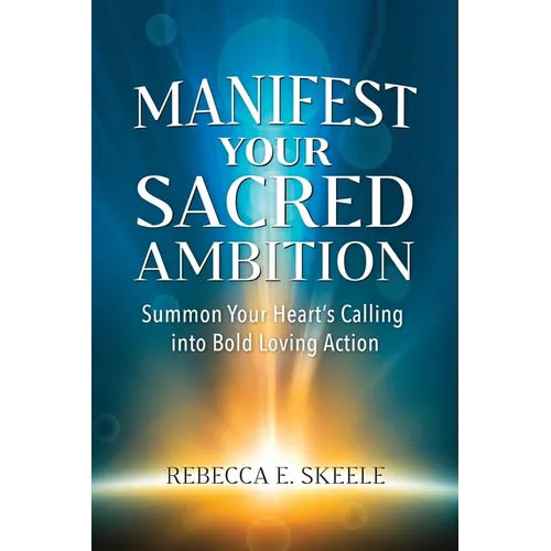 Manifest Your Sacred Ambition: Summons Your Heart's Calling into Bold, Loving Action