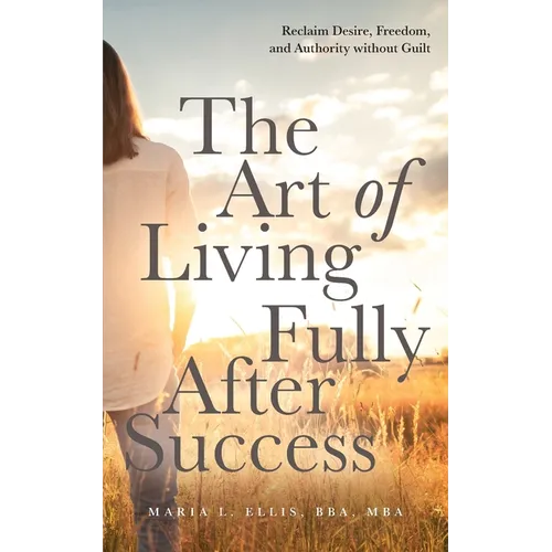 The Art of Living Fully After Success: How Seasoned Women Reclaim Desire, Freedom, and Authority without Guilt