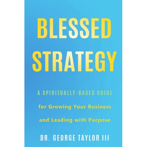 Blessed Strategy: A Spiritually-Based Guide for Growing Your Business and Leading With Purpose