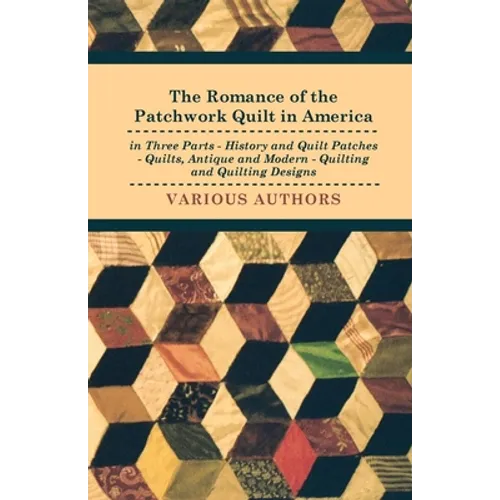 The Romance of the Patchwork Quilt in America in Three Parts - History and Quilt Patches - Quilts, Antique and Modern - Quilting and Quilting Designs