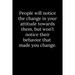 People will notice the change in your attitude towards them, but won't notice their behavior that made you change.