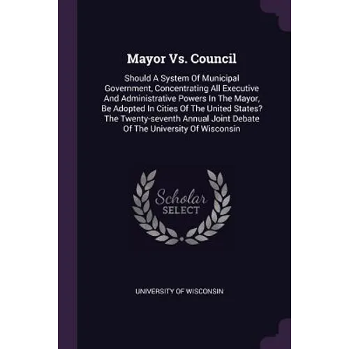 Mayor Vs. Council: Should A System Of Municipal Government, Concentrating All Executive And Administrative Powers In The Mayor, Be Adopte