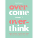 Overcome Don't Overthink: How to Ease Anxiety and Stop Worry Taking Over Your Life