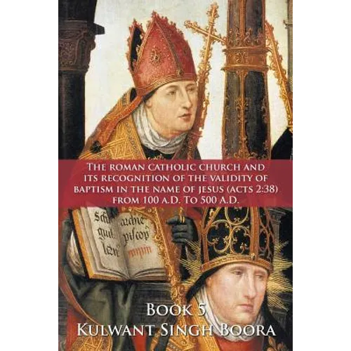 The Roman Catholic Church and Its Recognition of the Validity of Baptism in the Name of Jesus (Acts 2: 38) from 100 A.D. to 500 A.D.