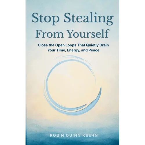 Stop Stealing From Yourself: Close the Open Loops That Are Quietly Draining Your Time, Energy, and Peace