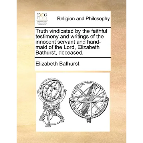 Truth Vindicated by the Faithful Testimony and Writings of the Innocent Servant and Hand-Maid of the Lord, Elizabeth Bathurst, Deceased.
