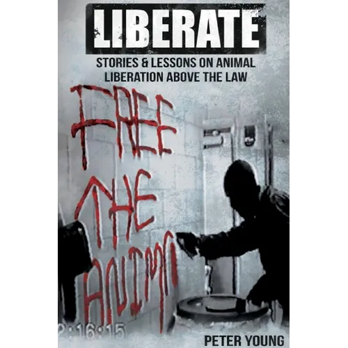 Liberate: Animal Liberation Above The Law, Stories And Lessons On The Animal Liberation Front, Animal Rights Activism, & The Animal Liberation Undergr