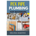 Pex Pipe Plumbing for Beginners: A Comprehensive Guide to Installing, Maintaining, and Troubleshooting Pex Plumbing Systems