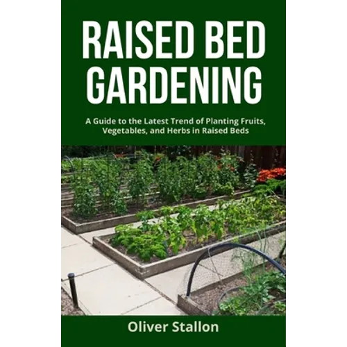 Raised Bed Gardening: A Guide To Latest Trend of Planting Fruits, Vegetables, and Herbs in Raised Beds