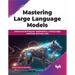Mastering Large Language Models: Advanced techniques, applications, cutting-edge methods, and top LLMs (English Edition)