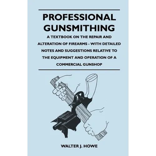 Professional Gunsmithing - A Textbook on the Repair and Alteration of Firearms - With Detailed Notes and Suggestions Relative to the Equipment and Ope
