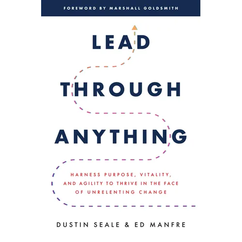 Lead Through Anything: Harness Purpose, Vitality, and Agility to Thrive in the Face of Unrelenting Change