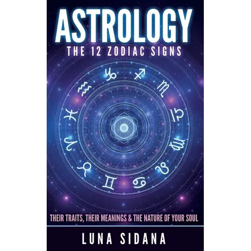 Astrology: The 12 Zodiac Signs: Their Traits, Their Meanings & the Nature of Your Soul - Paperback