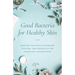 Good Bacteria for Healthy Skin: Nurture Your Skin Microbiome with Pre- And Probiotics for Clear and Luminous Skin