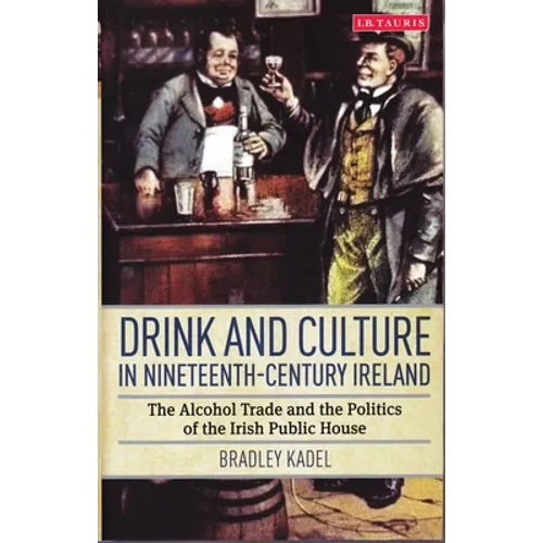 Drink and Culture in Nineteenth-Century Ireland: The Alcohol Trade and the Politics of the Irish Public House