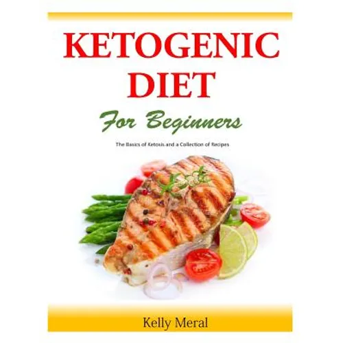 The Ketogenic Diet for Beginners: The Basics of Ketosis and a Collection of Recipes
