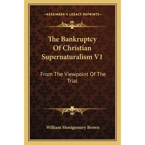 The Bankruptcy Of Christian Supernaturalism V1: From The Viewpoint Of The Trial
