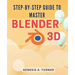 Step-by-Step Guide to Master Blender 3D: The Ultimate Handbook for Learning Blender 3D: A Comprehensive Step-by-Step Tutorial for Beginners and Beyond
