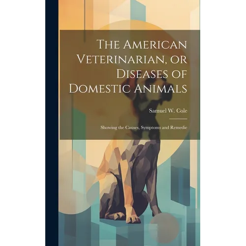 The American Veterinarian, or Diseases of Domestic Animals: Showing the Causes, Symptoms and Remedie