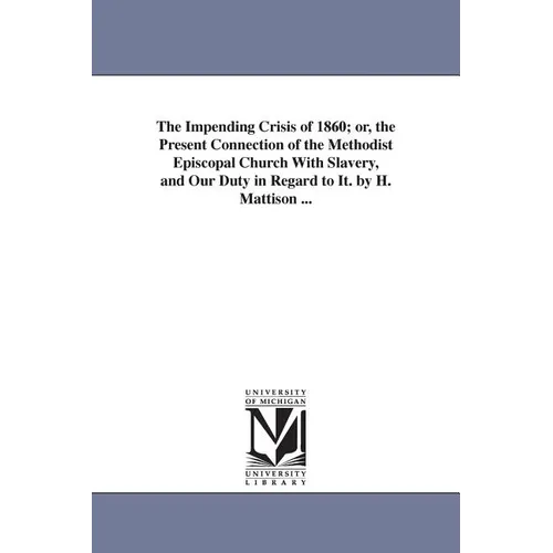 The Impending Crisis of 1860; or, the Present Connection of the Methodist Episcopal Church With Slavery, and Our Duty in Regard to It. by H. Mattison
