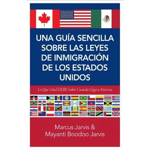 Una Guía Sencilla Sobre las Leyes de Inmigración de los Estados Unidos: Lo que usted DEBE saber cuando lega a America