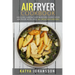 Air Fryer Cookbook: Grilling, Baking and Roasting Using Your Air Fryer With Over 90+ Delicious Recipes