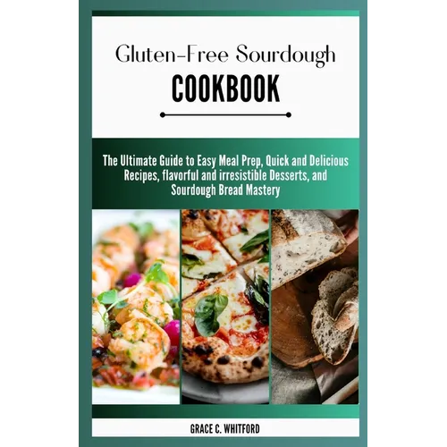 Gluten-free Sourdough Cookbook: The Ultimate Guide to Easy Meal Prep, Quick and Delicious Recipes, flavorful and irresistible Desserts, and Sourdough