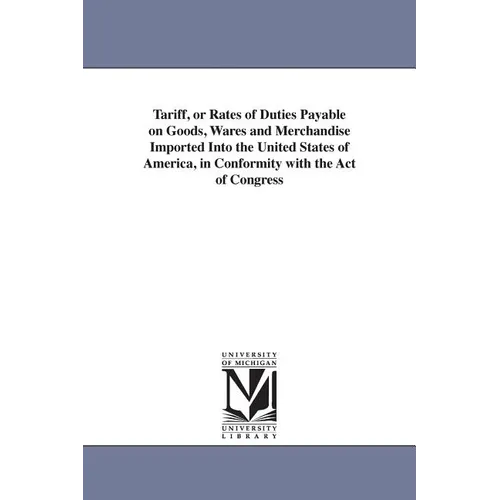 Tariff, or Rates of Duties Payable on Goods, Wares and Merchandise Imported Into the United States of America, in Conformity with the Act of Congress