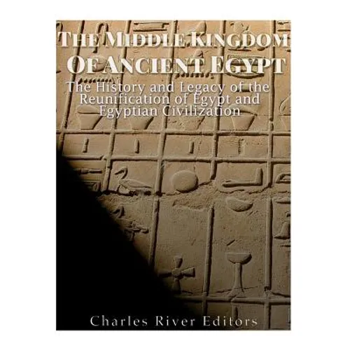 The Middle Kingdom of Ancient Egypt: The History and Legacy of the Reunification of Egypt and Egyptian Civilization